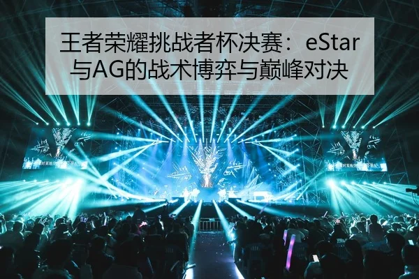 王者荣耀挑战者杯决赛：eStar与AG的战术博弈与巅峰对决