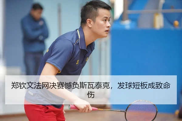 郑钦文法网决赛憾负斯瓦泰克，发球短板成致命伤