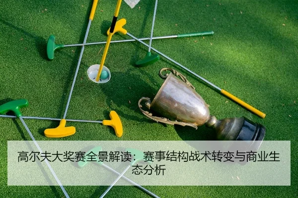 高尔夫大奖赛全景解读：赛事结构战术转变与商业生态分析