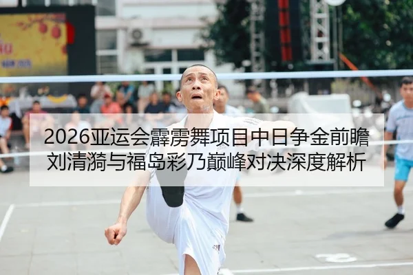 2026亚运会霹雳舞项目中日争金前瞻 刘清漪与福岛彩乃巅峰对决深度解析
