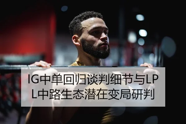 IG中单回归谈判细节与LPL中路生态潜在变局研判