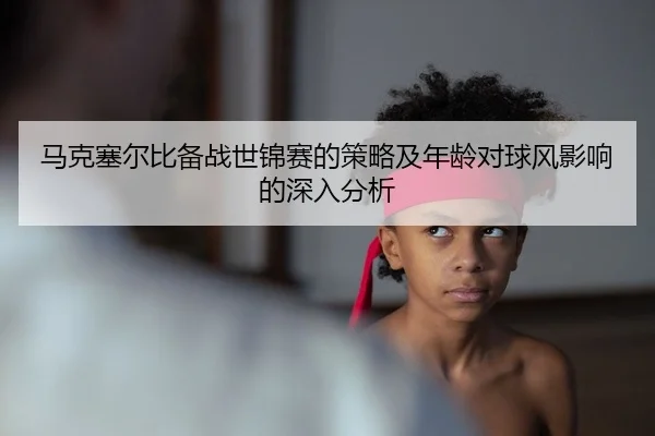 马克塞尔比备战世锦赛的策略及年龄对球风影响的深入分析