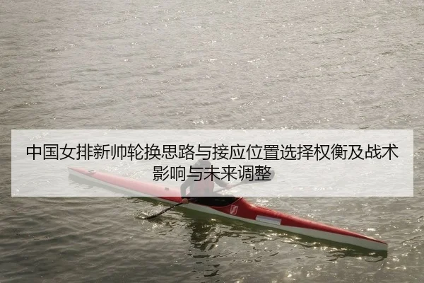 中国女排新帅轮换思路与接应位置选择权衡及战术影响与未来调整